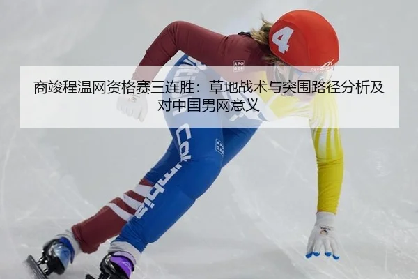 商竣程温网资格赛三连胜：草地战术与突围路径分析及对中国男网意义