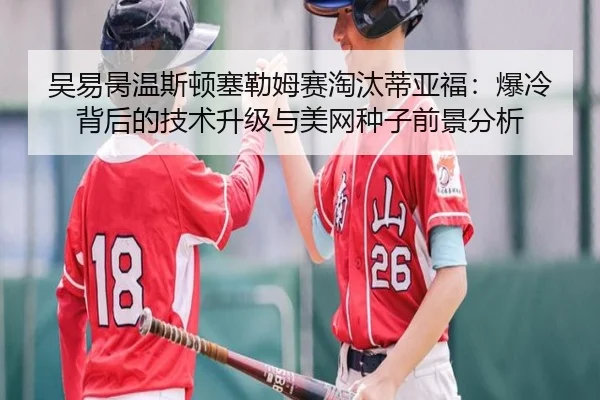 吴易昺温斯顿塞勒姆赛淘汰蒂亚福：爆冷背后的技术升级与美网种子前景分析